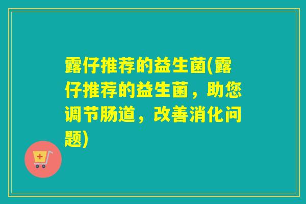 露仔推荐的益生菌(露仔推荐的益生菌，助您调节肠道，改善消化问题)