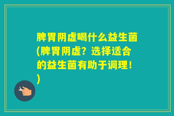 脾胃阴虚喝什么益生菌(脾胃阴虚？选择适合的益生菌有助于调理！)