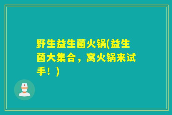 野生益生菌火锅(益生菌大集合，窝火锅来试手！)