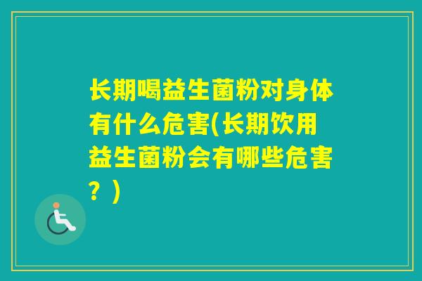 长期喝益生菌粉对身体有什么危害(长期饮用益生菌粉会有哪些危害？)