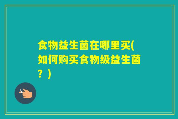 食物益生菌在哪里买(如何购买食物级益生菌?) 食物益生菌在哪里买(如何购买食物级益生菌?)