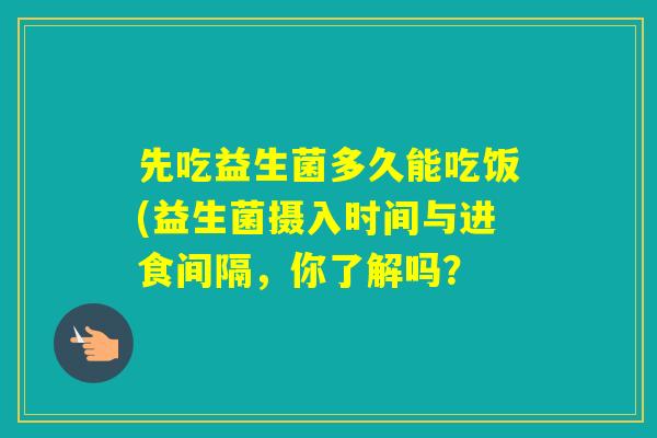 先吃益生菌多久能吃饭(益生菌摄入时间与进食间隔，你了解吗？