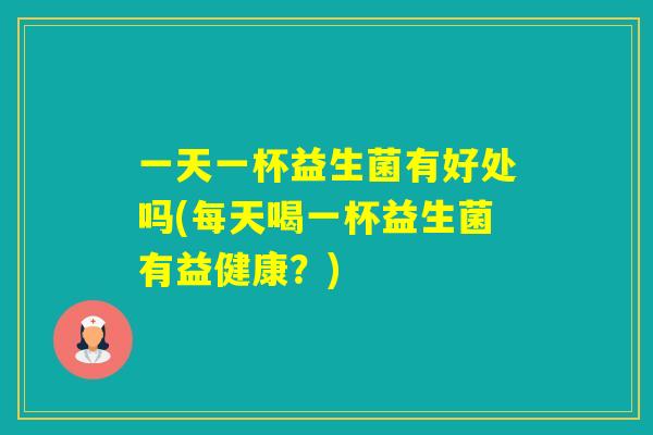 一天一杯益生菌有好处吗(每天喝一杯益生菌有益健康?) 一天一杯益生菌有好处吗(每天喝一杯益生菌有益健康?)