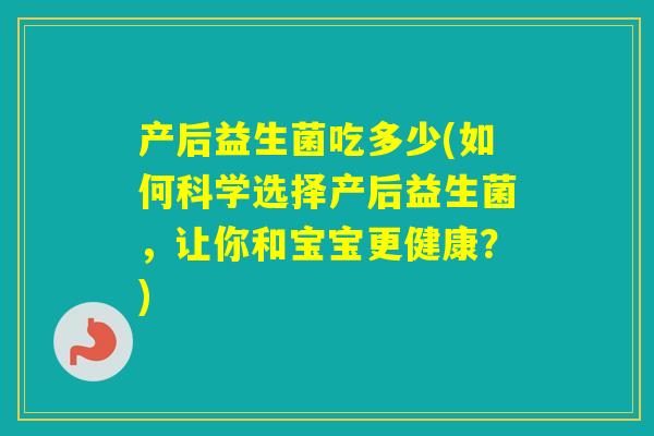 产后益生菌吃多少(如何科学选择产后益生菌，让你和宝宝更健康？)