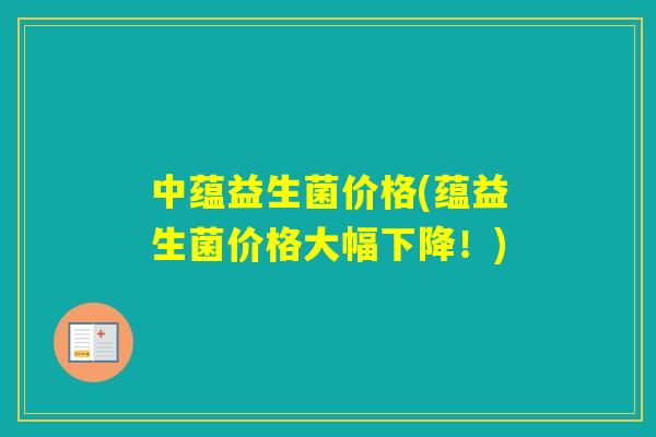 中蕴益生菌价格(蕴益生菌价格大幅下降！)