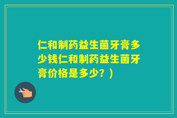 仁和制药益生菌牙膏多少钱仁和制药益生菌牙膏价格是多少?) 仁和制药益生菌牙膏多少钱仁和制药益生菌牙膏价格是多少?)