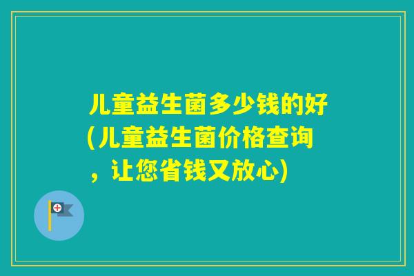 儿童益生菌多少钱的好(儿童益生菌价格查询,让您省钱又放心) 儿童益生菌多少钱的好(儿童益生菌价格查询,让您省钱又放心)