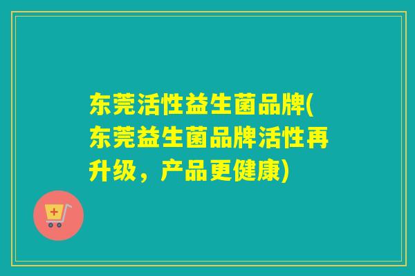 东莞活性益生菌品牌(东莞益生菌品牌活性再升级,产品更健康) 东莞活性益生菌品牌(东莞益生菌品牌活性再升级,产品更健康)