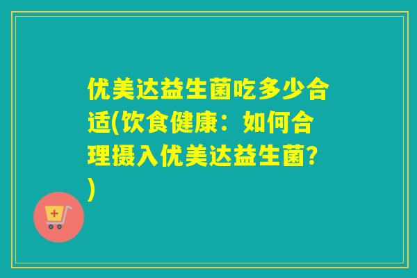 优美达益生菌吃多少合适(饮食健康:如何合理摄入优美达益生菌?) 优美达益生菌吃多少合适(饮食健康:如何合理摄入优美达益生菌?)
