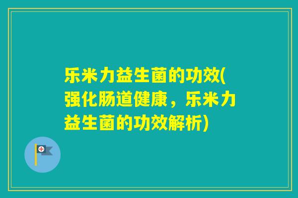 乐米力益生菌的功效(强化肠道健康，乐米力益生菌的功效解析)