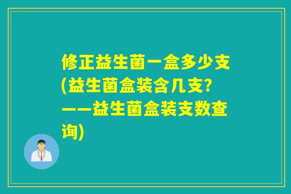 修正益生菌一盒多少支(益生菌盒装含几支？——益生菌盒装支数查询)