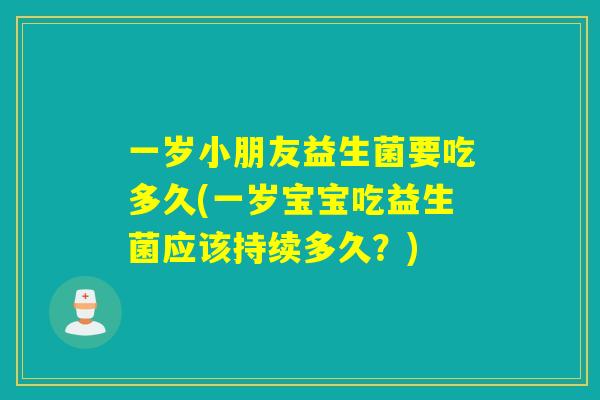 一岁小朋友益生菌要吃多久(一岁宝宝吃益生菌应该持续多久?) 一岁小朋友益生菌要吃多久(一岁宝宝吃益生菌应该持续多久?)