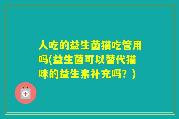 人吃的益生菌猫吃管用吗(益生菌可以替代猫咪的益生素补充吗？)