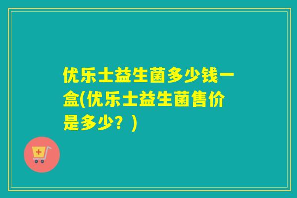 优乐士益生菌多少钱一盒(优乐士益生菌售价是多少?) 优乐士益生菌多少钱一盒(优乐士益生菌售价是多少?)