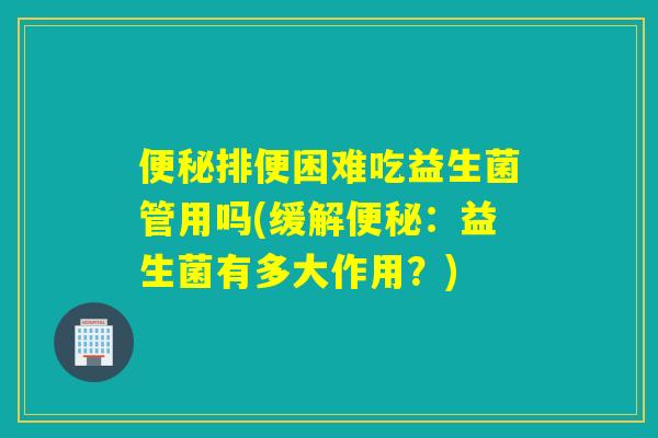 排便困难吃益生菌管用吗(缓解：益生菌有多大作用？)