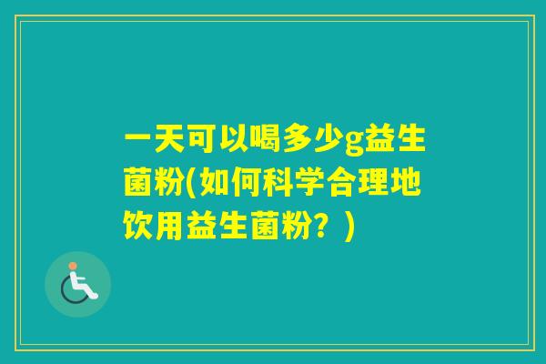 一天可以喝多少g益生菌粉(如何科学合理地饮用益生菌粉？)