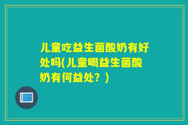 儿童吃益生菌酸奶有好处吗(儿童喝益生菌酸奶有何益处?) 儿童吃益生菌酸奶有好处吗(儿童喝益生菌酸奶有何益处?)