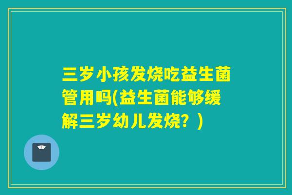 三岁小孩发烧吃益生菌管用吗(益生菌能够缓解三岁幼儿发烧？)