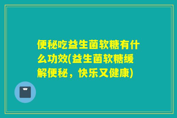 吃益生菌软糖有什么功效(益生菌软糖缓解,快乐又健康) 吃益生菌软糖有什么功效(益生菌软糖缓解,快乐又健康)