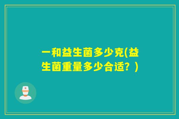 一和益生菌多少克(益生菌重量多少合适?) 一和益生菌多少克(益生菌重量多少合适?)