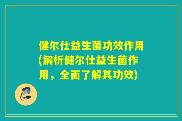 健尔仕益生菌功效作用(解析健尔仕益生菌作用，全面了解其功效)