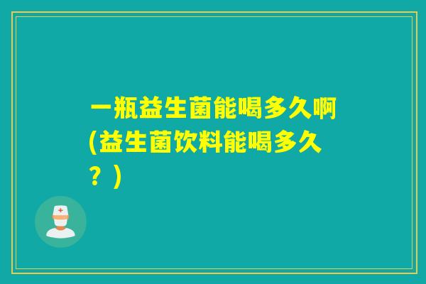 一瓶益生菌能喝多久啊(益生菌饮料能喝多久？)
