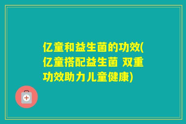 亿童和益生菌的功效(亿童搭配益生菌 双重功效助力儿童健康)