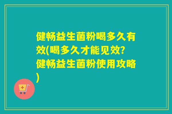 健畅益生菌粉喝多久有效(喝多久才能见效？健畅益生菌粉使用攻略)
