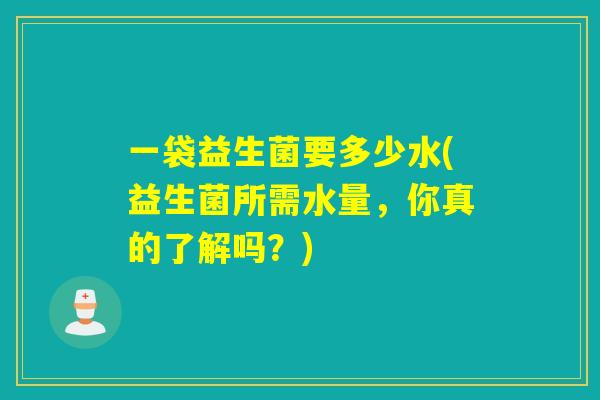 一袋益生菌要多少水(益生菌所需水量，你真的了解吗？)