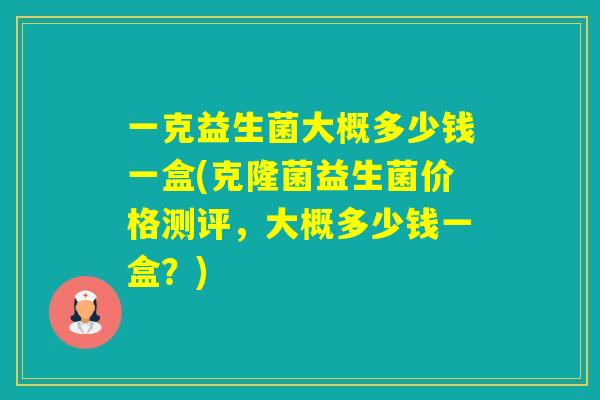 一克益生菌大概多少钱一盒(克隆菌益生菌价格测评，大概多少钱一盒？)