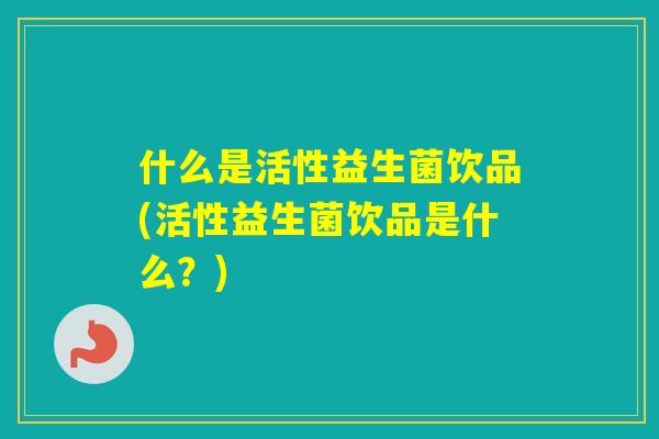 什么是活性益生菌饮品(活性益生菌饮品是什么？)