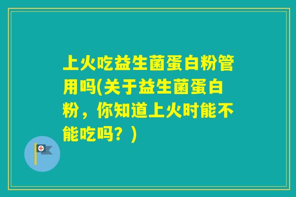 上火吃益生菌蛋白粉管用吗(关于益生菌蛋白粉,你知道上火时能不能吃吗?) 上火吃益生菌蛋白粉管用吗(关于益生菌蛋白粉,你知道上火时能不能吃吗?)