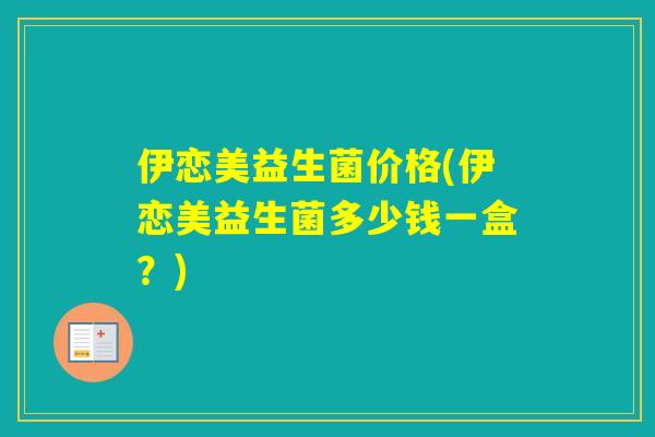 伊恋美益生菌价格(伊恋美益生菌多少钱一盒？)