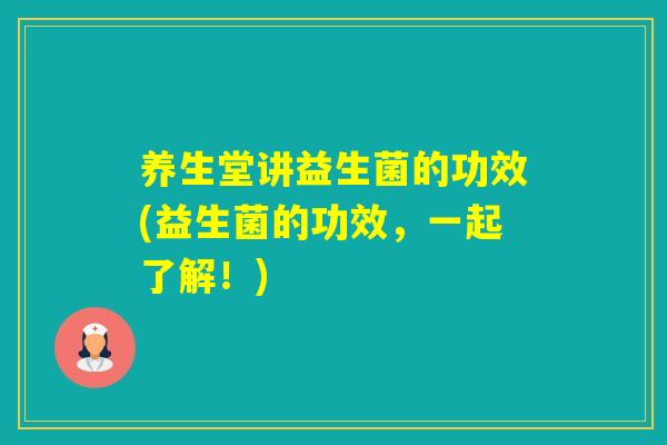 养生堂讲益生菌的功效(益生菌的功效，一起了解！)