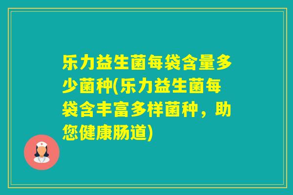 乐力益生菌每袋含量多少菌种(乐力益生菌每袋含丰富多样菌种，助您健康肠道)