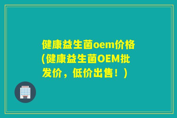 健康益生菌oem价格(健康益生菌OEM批发价,低价出售!) 健康益生菌oem价格(健康益生菌OEM批发价,低价出售!)