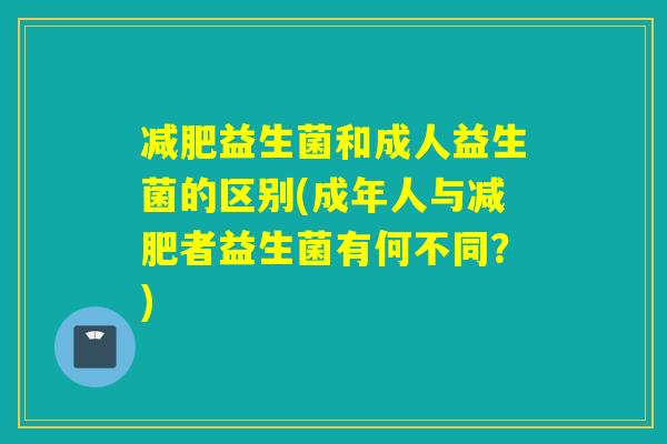 益生菌和成人益生菌的区别(成年人与者益生菌有何不同？)
