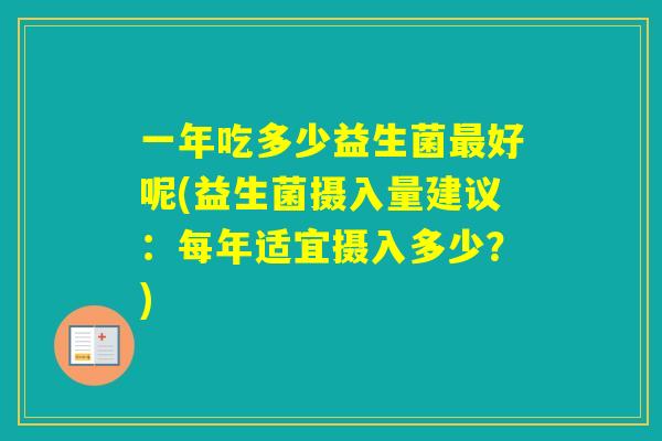 一年吃多少益生菌好呢(益生菌摄入量建议：每年适宜摄入多少？)