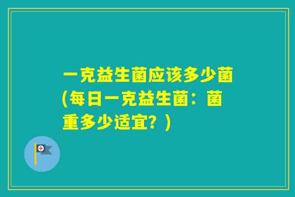 一克益生菌应该多少菌(每日一克益生菌：菌重多少适宜？)