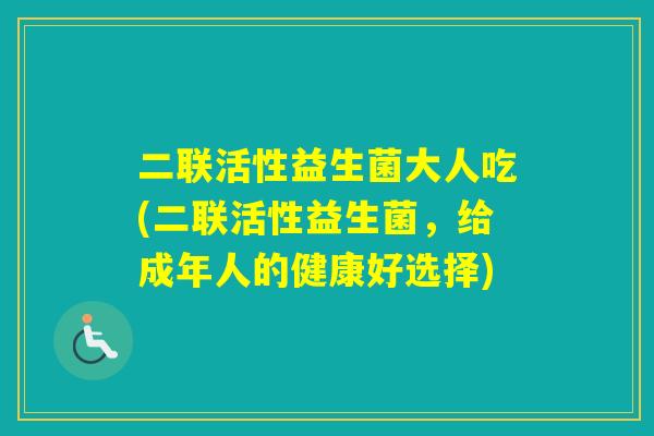 二联活性益生菌大人吃(二联活性益生菌,给成年人的健康好选择) 二联活性益生菌大人吃(二联活性益生菌,给成年人的健康好选择)