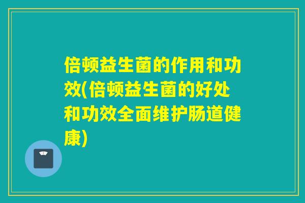 倍顿益生菌的作用和功效(倍顿益生菌的好处和功效全面维护肠道健康)