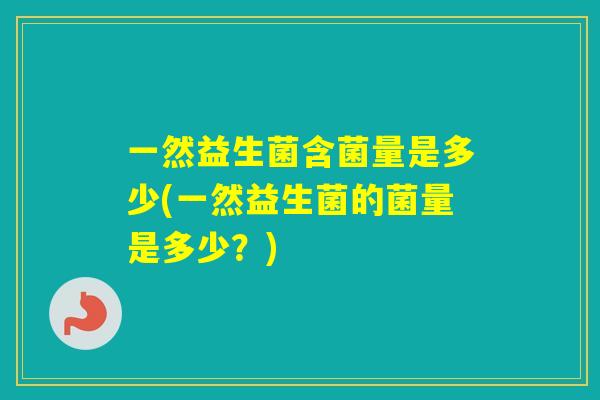 一然益生菌含菌量是多少(一然益生菌的菌量是多少？)