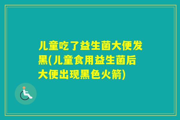 儿童吃了益生菌大便发黑(儿童食用益生菌后大便出现黑色火箭)