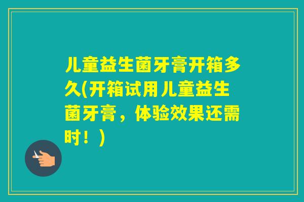 儿童益生菌牙膏开箱多久(开箱试用儿童益生菌牙膏，体验效果还需时！)