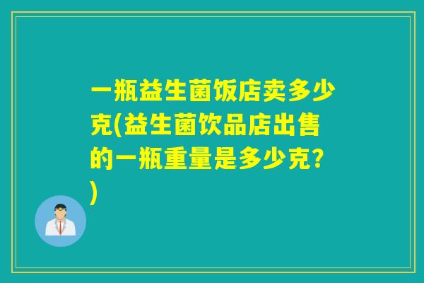 一瓶益生菌饭店卖多少克(益生菌饮品店出售的一瓶重量是多少克？)