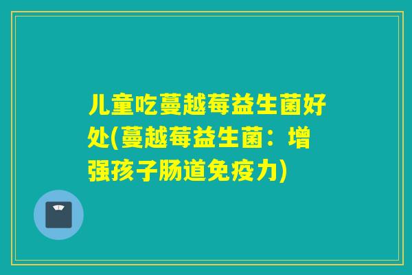 儿童吃蔓越莓益生菌好处(蔓越莓益生菌：增强孩子肠道力)