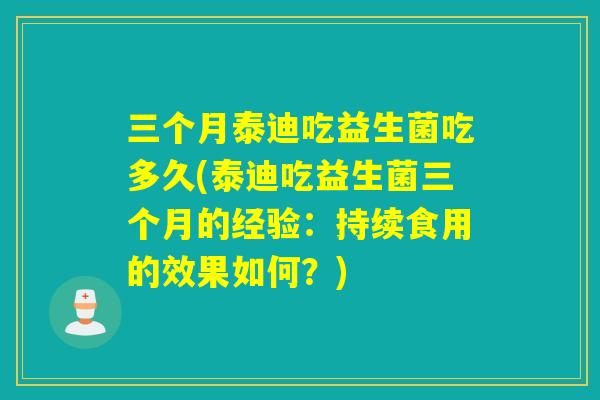 三个月泰迪吃益生菌吃多久(泰迪吃益生菌三个月的经验：持续食用的效果如何？)