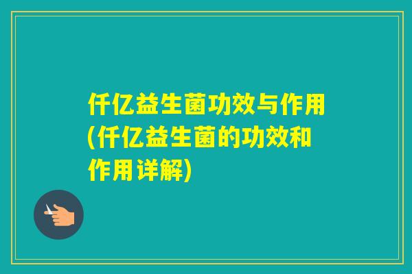 仟亿益生菌功效与作用(仟亿益生菌的功效和作用详解)