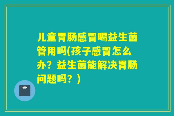 儿童喝益生菌管用吗(孩子怎么办？益生菌能解决问题吗？)