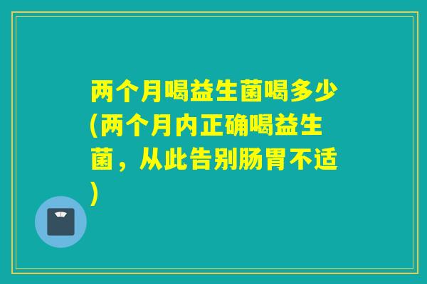 两个月喝益生菌喝多少(两个月内正确喝益生菌，从此告别肠胃不适)